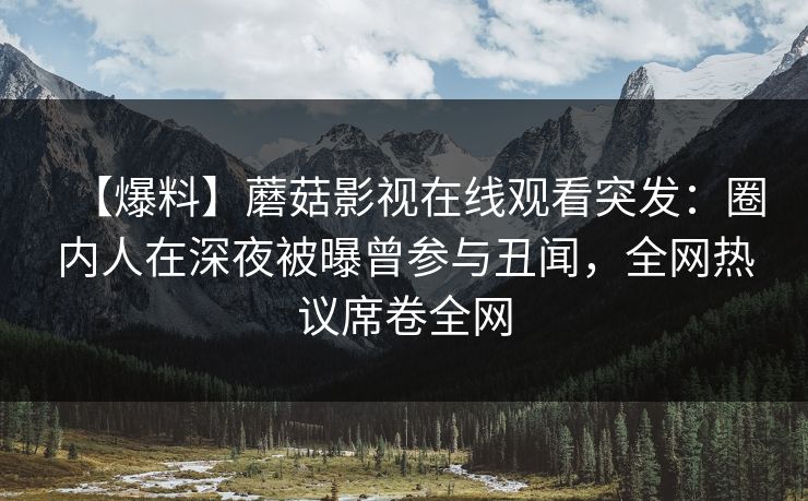 【爆料】蘑菇影视在线观看突发：圈内人在深夜被曝曾参与丑闻，全网热议席卷全网