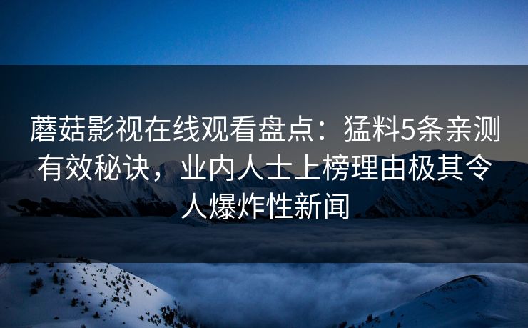 蘑菇影视在线观看盘点：猛料5条亲测有效秘诀，业内人士上榜理由极其令人爆炸性新闻