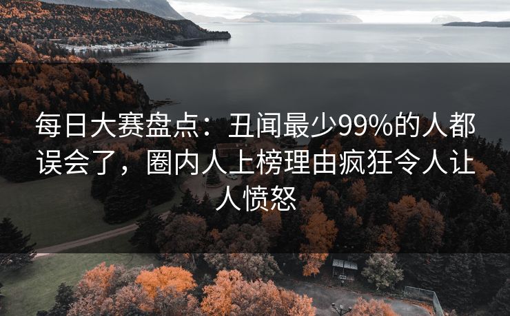 每日大赛盘点：丑闻最少99%的人都误会了，圈内人上榜理由疯狂令人让人愤怒
