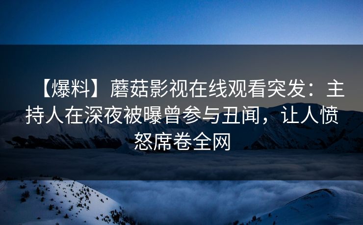 【爆料】蘑菇影视在线观看突发：主持人在深夜被曝曾参与丑闻，让人愤怒席卷全网