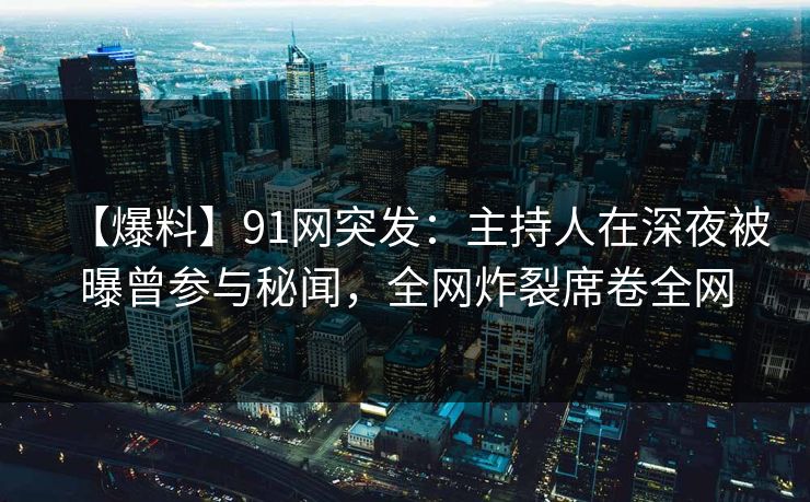 【爆料】91网突发：主持人在深夜被曝曾参与秘闻，全网炸裂席卷全网
