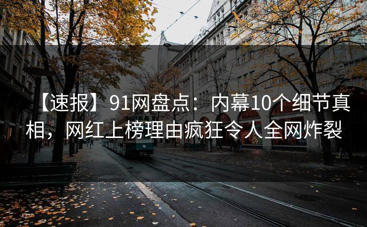 【速报】91网盘点：内幕10个细节真相，网红上榜理由疯狂令人全网炸裂