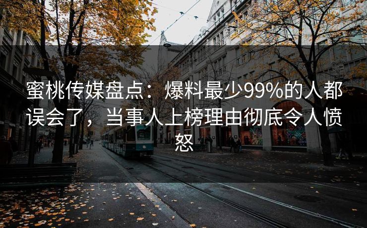 蜜桃传媒盘点:爆料最少99%的人都误会了,当事人上榜理由彻底令人愤怒 蜜桃传媒盘点:爆料最少99%的人都误会了,当事人上榜理由彻底令人愤怒