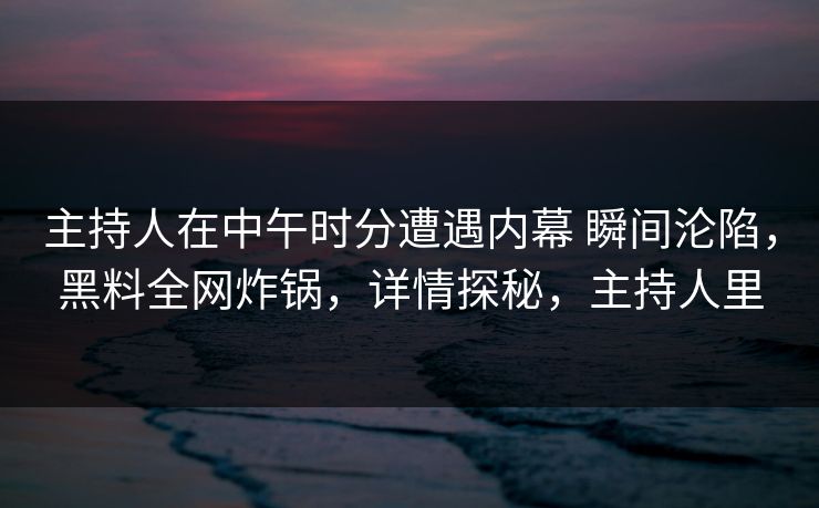 主持人在中午时分遭遇内幕 瞬间沦陷，黑料全网炸锅，详情探秘，主持人里