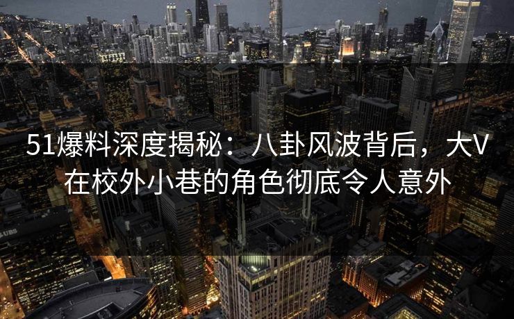 51爆料深度揭秘：八卦风波背后，大V在校外小巷的角色彻底令人意外