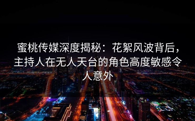 蜜桃传媒深度揭秘：花絮风波背后，主持人在无人天台的角色高度敏感令人意外
