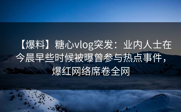 【爆料】糖心vlog突发：业内人士在今晨早些时候被曝曾参与热点事件，爆红网络席卷全网