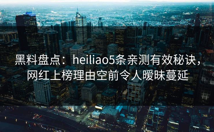 黑料盘点：heiliao5条亲测有效秘诀，网红上榜理由空前令人暧昧蔓延