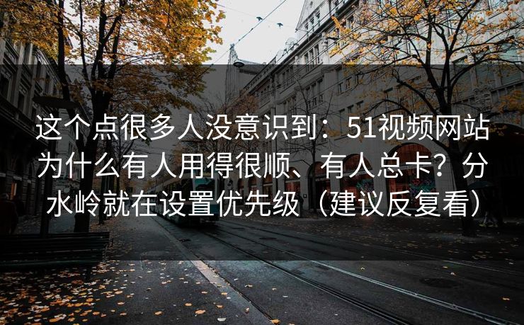 这个点很多人没意识到:51视频网站为什么有人用得很顺、有人总卡?分水岭就在设置优先级(建议反复看) 这个点很多人没意识到:51视频网站为什么有人用得很顺、有人总卡?分水岭就在设置优先级(建议反复看)