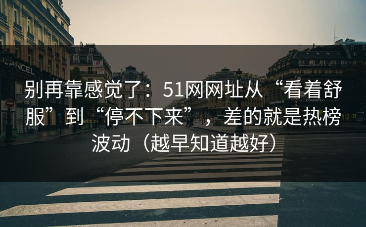 别再靠感觉了:51网网址从“看着舒服”到“停不下来”,差的就是热榜波动(越早知道越好) 别再靠感觉了:51网网址从“看着舒服”到“停不下来”,差的就是热榜波动(越早知道越好)