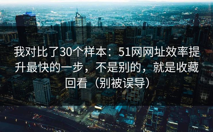 我对比了30个样本：51网网址效率提升最快的一步，不是别的，就是收藏回看（别被误导）