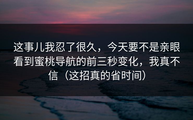 这事儿我忍了很久，今天要不是亲眼看到蜜桃导航的前三秒变化，我真不信（这招真的省时间）
