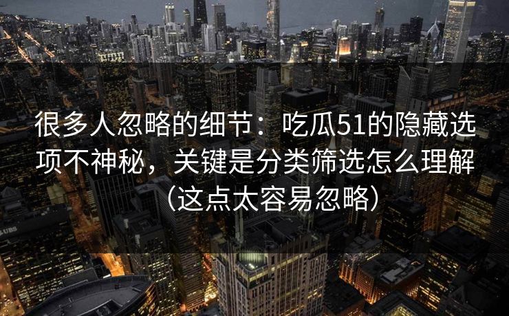 很多人忽略的细节:吃瓜51的隐藏选项不神秘,关键是分类筛选怎么理解(这点太容易忽略) 很多人忽略的细节:吃瓜51的隐藏选项不神秘,关键是分类筛选怎么理解(这点太容易忽略)