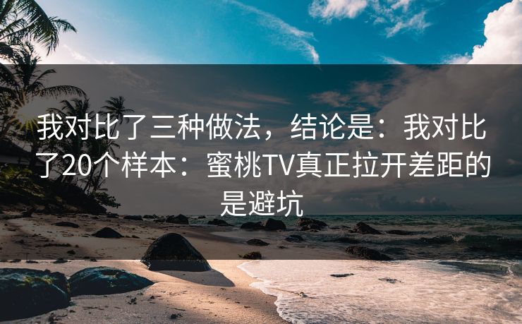 我对比了三种做法，结论是：我对比了20个样本：蜜桃TV真正拉开差距的是避坑