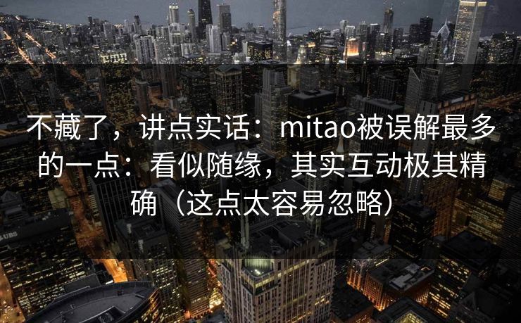 不藏了，讲点实话：mitao被误解最多的一点：看似随缘，其实互动极其精确（这点太容易忽略）