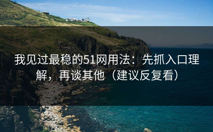 我见过最稳的51网用法：先抓入口理解，再谈其他（建议反复看）