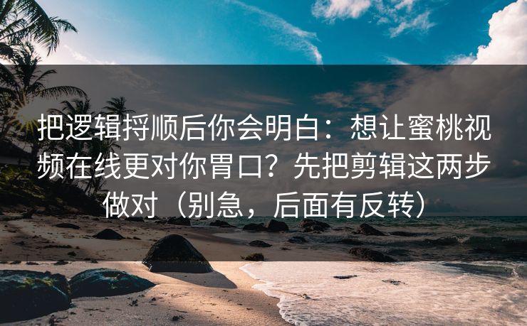 把逻辑捋顺后你会明白：想让蜜桃视频在线更对你胃口？先把剪辑这两步做对（别急，后面有反转）