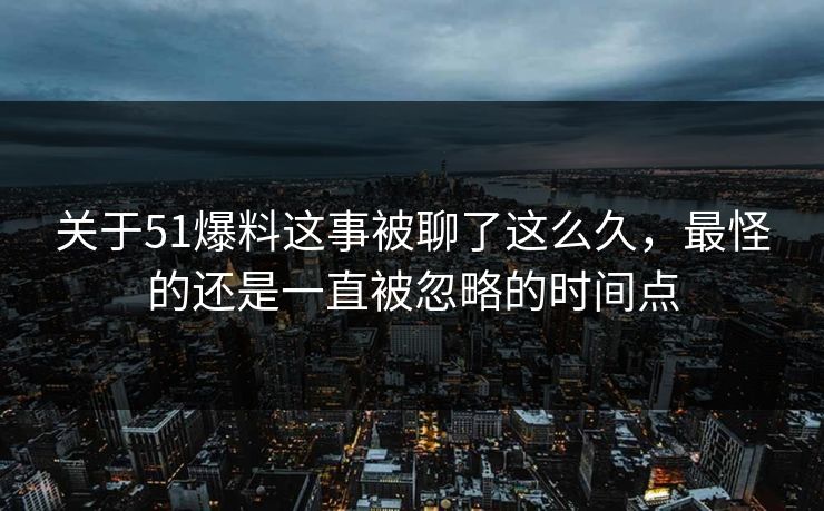 关于51爆料这事被聊了这么久,最怪的还是一直被忽略的时间点 关于51爆料这事被聊了这么久,最怪的还是一直被忽略的时间点