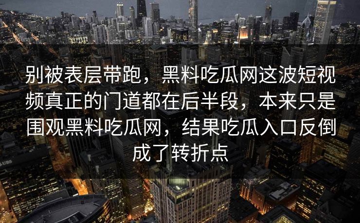 别被表层带跑,黑料吃瓜网这波短视频真正的门道都在后半段,本来只是围观黑料吃瓜网,结果吃瓜入口反倒成了转折点 别被表层带跑,黑料吃瓜网这波短视频真正的门道都在后半段,本来只是围观黑料吃瓜网,结果吃瓜入口反倒成了转折点