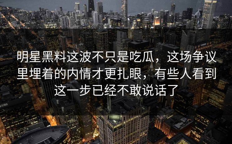 明星黑料这波不只是吃瓜,这场争议里埋着的内情才更扎眼,有些人看到这一步已经不敢说话了 明星黑料这波不只是吃瓜,这场争议里埋着的内情才更扎眼,有些人看到这一步已经不敢说话了